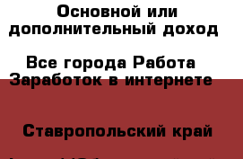 Основной или дополнительный доход - Все города Работа » Заработок в интернете   . Ставропольский край